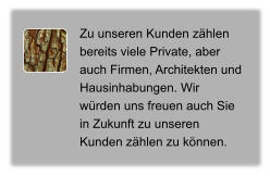 Zu unseren Kunden zählen bereits viele Private, aber auch Firmen, Architekten und Hausinhabungen. Wir würden uns freuen auch Sie in Zukunft zu unseren Kunden zählen zu können.